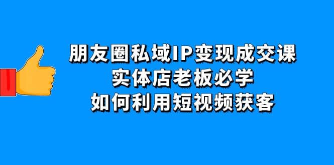 朋友圈私域IP变现成交课：实体店老板必学，如何利用短视频获客-即时风口网