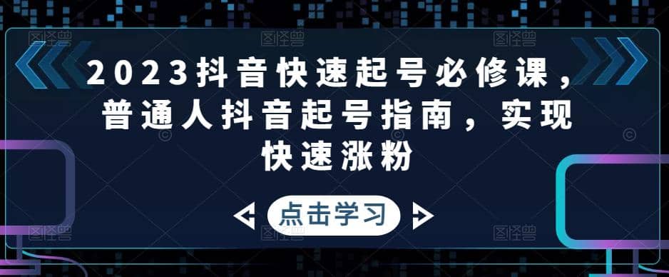 2023抖音快速起号必修课，普通人抖音起号指南，实现快速涨粉-即时风口网