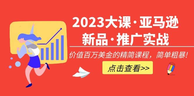 2023大课·亚马逊新品·推广实战：精简课程，简单粗暴-即时风口网