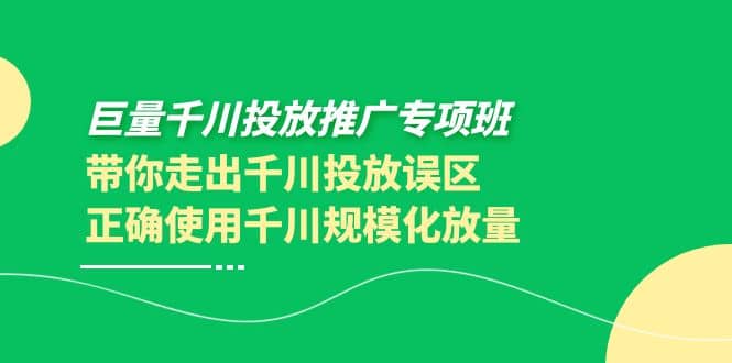 巨量千川投放推广专项班，带你走出千川投放误区正确使用千川规模化放量-即时风口网