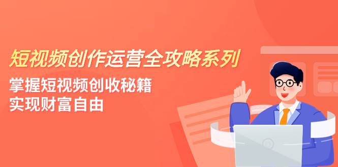 短视频创作运营-全攻略系列，掌握短视频创收秘籍，实现财富自由（4节课）-即时风口网