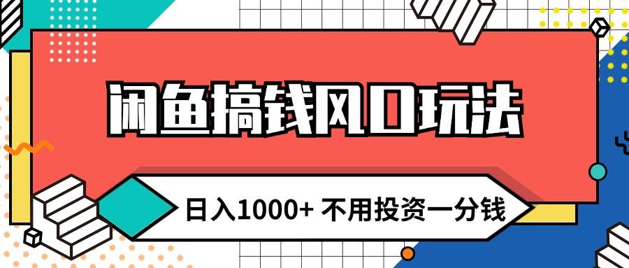 闲鱼搞钱风口玩法 日入1000+ 不用投资一分钱 新手小白轻松上手-即时风口网