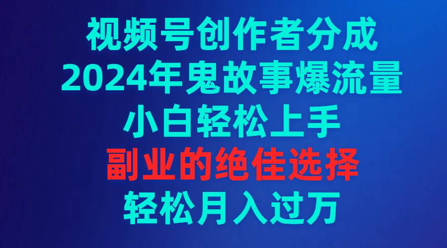 视频号创作者分成，2024年鬼故事爆流量，小白轻松上手，副业的绝佳选择…-即时风口网