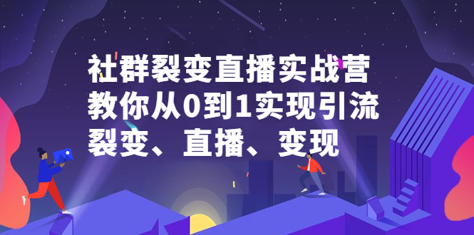 社群裂变直播实战营，教你从0到1实现引流、裂变、直播、变现-即时风口网