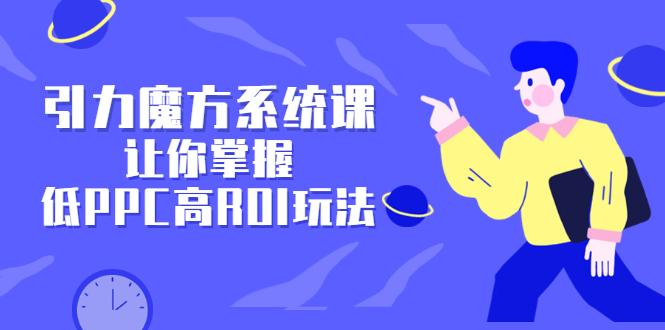 引力魔方系统课，让你掌握低PPC高ROI玩法，价值299元-即时风口网