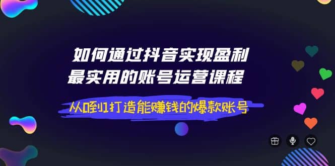 如何通过抖音实现盈利，最实用的账号运营课程 从0到1打造能赚钱的爆款账号-即时风口网