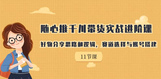 随心推千川带货实战进阶课，好物分享思路和逻辑，赛道选择与账号搭建-即时风口网