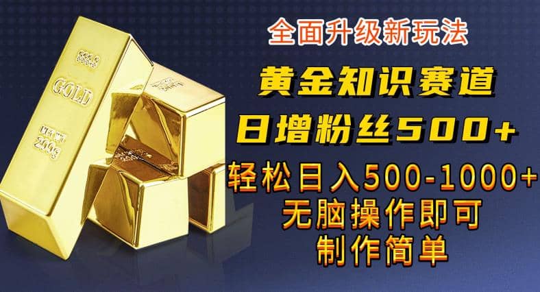 黄金知识赛道，一条作品涨粉500+，私域高利润单品转化，一部手机轻松实现日入500【揭秘】-即时风口网