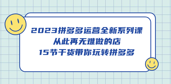 2023拼多多运营全新系列课，从此再无难做的店，15节干货带你玩转拼多多-即时风口网