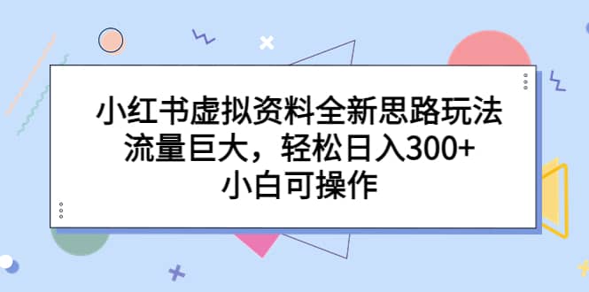 小红书虚拟资料全新思路玩法，流量巨大，轻松日入300+，小白可操作-即时风口网