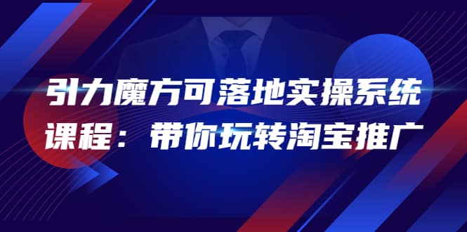 2022引力魔方可落地实操系统课程：带你玩转淘宝推广（12节课）-即时风口网