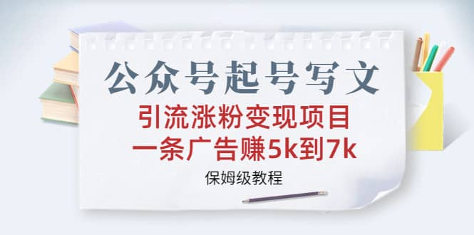 公众号起号写文、引流涨粉变现项目，一条广告赚5k到7k，保姆级教程-即时风口网