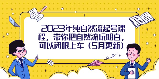 2023年纯自然流起号课程，带你把自然流玩明白，可以闭眼上车（5月更新）-即时风口网