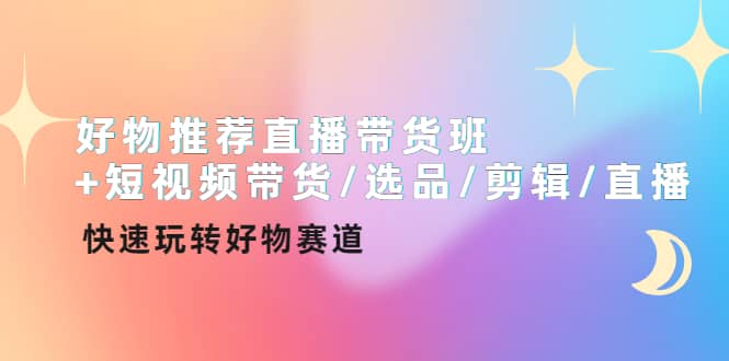 好物推荐直播带货班+短视频带货/选品/剪辑/直播，快速玩转好物赛道-即时风口网