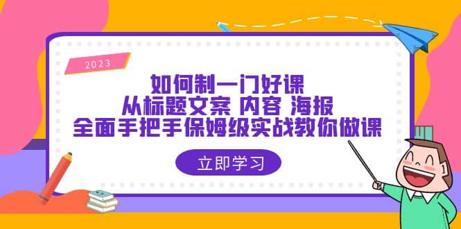 如何制一门·好课：从标题文案 内容 海报，全面手把手保姆级实战教你做课-即时风口网