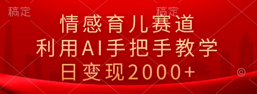 情感育儿赛道，利用AI手把手教学，日变现2000+-即时风口网