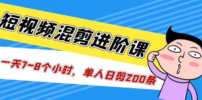 短视频混剪/进阶课，一天7-8个小时，单人日剪200条实战攻略教学-即时风口网