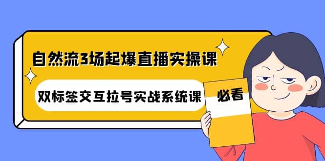 自然流3场起爆直播实操课：双标签交互拉号实战系统课-即时风口网