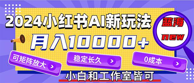 2024最新小红薯AI赛道，蓝海项目，月入10000+，0成本，当事业来做，可矩阵-即时风口网