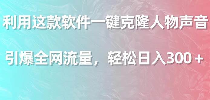 利用这款软件一键克隆人物声音，引爆全网流量，轻松日入300＋-即时风口网