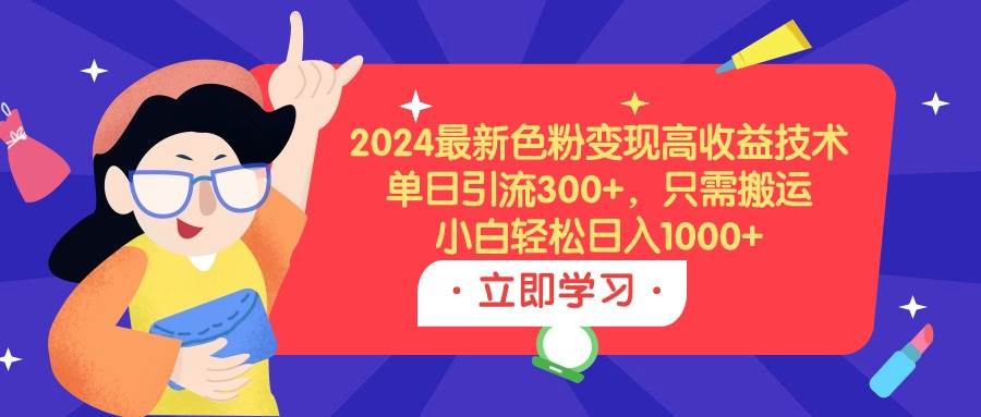 2024最新色粉变现高收益技术，单日引流300+，只需搬运，小白轻松日入1000+-即时风口网