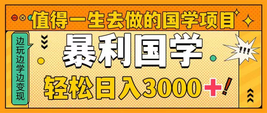 值得一生去做的国学项目，暴力国学，轻松日入3000+-即时风口网