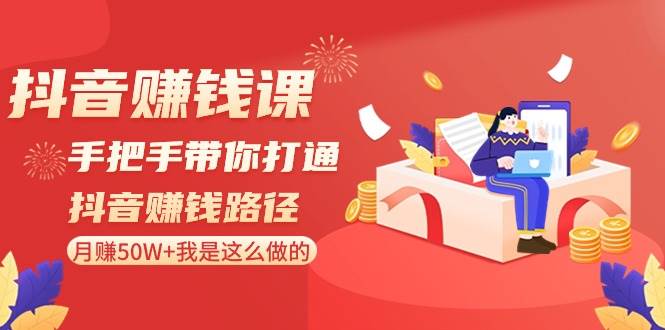 抖音赚钱课-手把手带你打通抖音赚钱路径：月赚50W+我是这么做的！-即时风口网