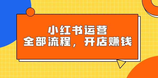 小红书运营全部流程，掌握小红书玩法规则，开店赚钱-即时风口网