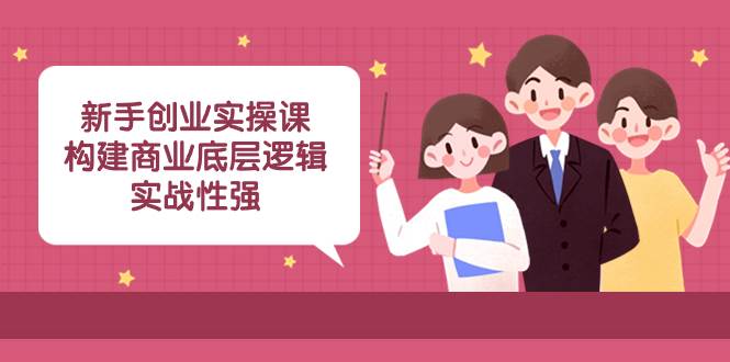 新手创业实操课：构建商业底层逻辑，实战性强（45节课）-即时风口网