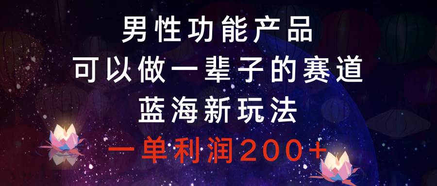 男性功能产品，可以做一辈子的赛道，蓝海新玩法，一单利润200+-即时风口网