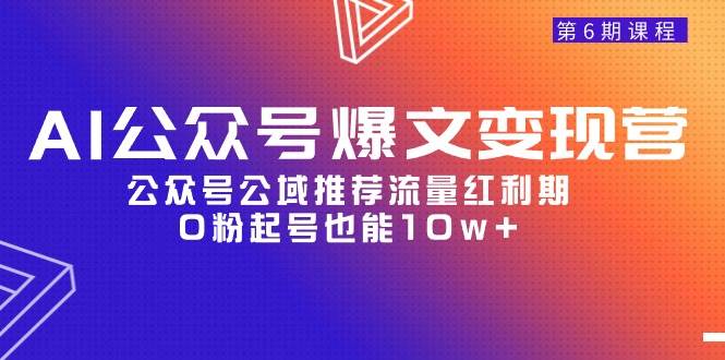 AI公众号爆文-变现营06期，公众号公域推荐流量红利期，0粉起号也能10w+-即时风口网