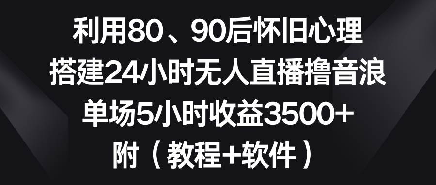 利用80、90后怀旧心理，搭建24小时无人直播撸音浪，单场5小时收益3500+…-即时风口网