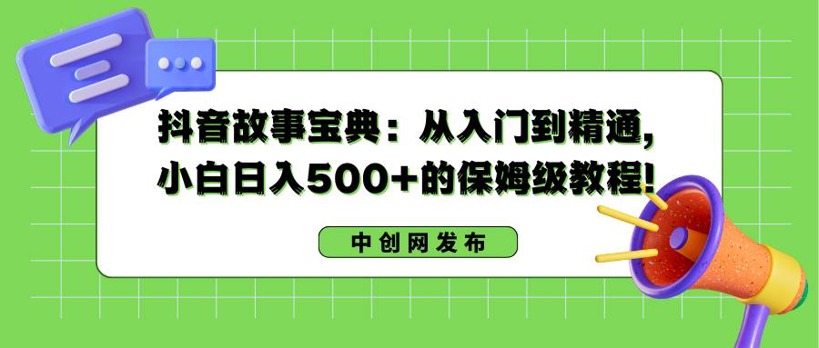 抖音故事宝典：从入门到精通，小白日入500+的保姆级教程！-即时风口网