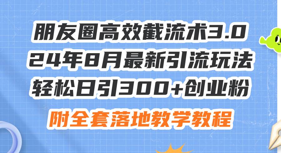 朋友圈高效截流术3.0，24年8月最新引流玩法，轻松日引300+创业粉，附全…-即时风口网