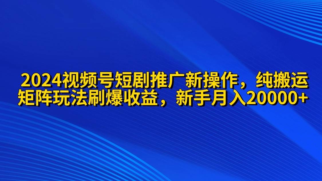 2024视频号短剧推广新操作 纯搬运+矩阵连爆打法刷爆流量分成 小白月入20000-即时风口网