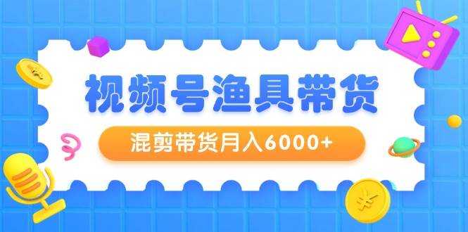 视频号渔具带货，混剪带货月入6000+，起号剪辑选品带货-即时风口网