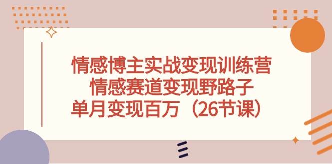 情感博主实战变现训练营，情感赛道变现野路子，单月变现百万（26节课）-即时风口网