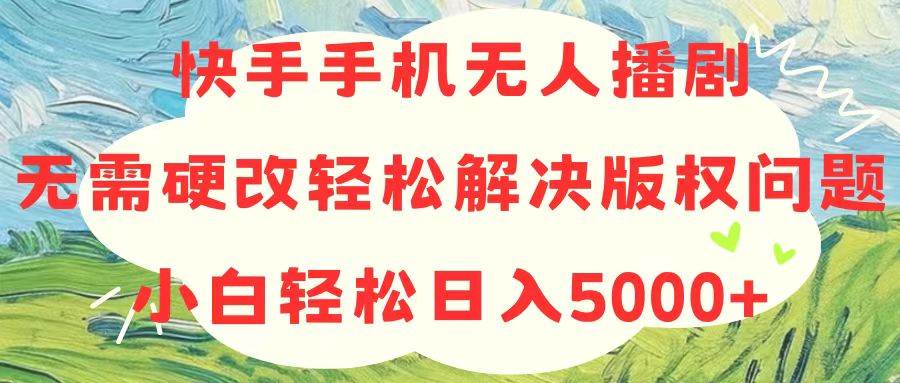 快手手机无人播剧，无需硬改，轻松解决版权问题，小白轻松日入5000+-即时风口网