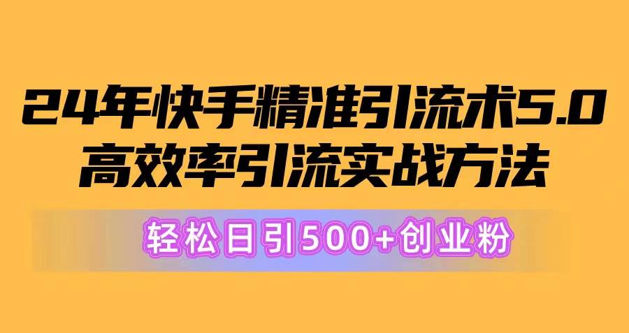 24年快手精准引流术5.0，高效率引流实战方法，轻松日引500+创业粉-即时风口网