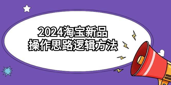 2024淘宝新品操作思路逻辑方法（6节视频课）-即时风口网