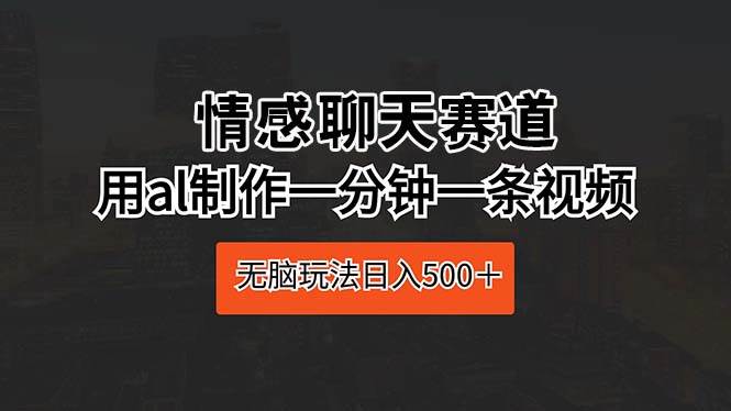 情感聊天赛道 用al制作一分钟一条视频 无脑玩法日入500＋-即时风口网