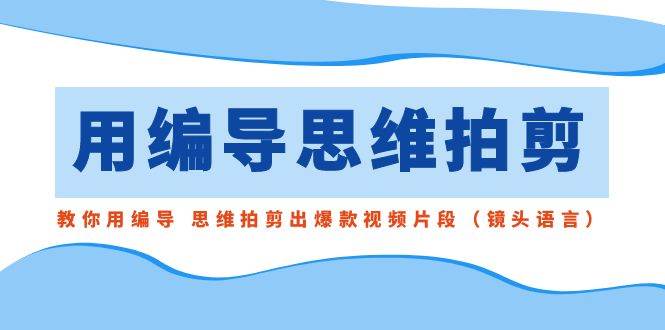 用编导的思维拍剪，教你用编导 思维拍剪出爆款视频片段（镜头语言）-即时风口网