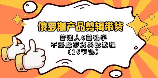 俄罗斯 产品剪辑带货，普通人0基础学不露脸带货实战教程（16节课）-即时风口网