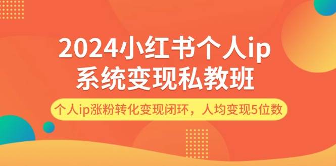 2024小红书个人ip系统变现私教班，个人ip涨粉转化变现闭环，人均变现5位数-即时风口网