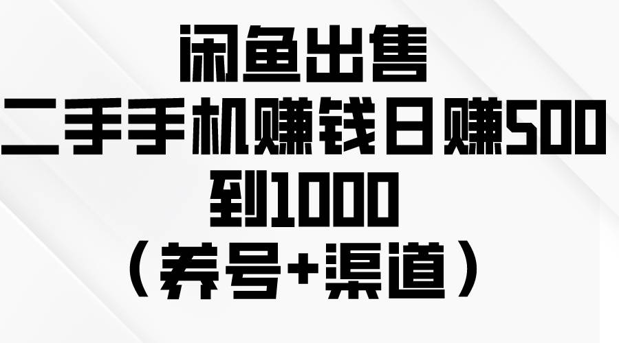 闲鱼出售二手手机赚钱，日赚500到1000（养号+渠道）-即时风口网