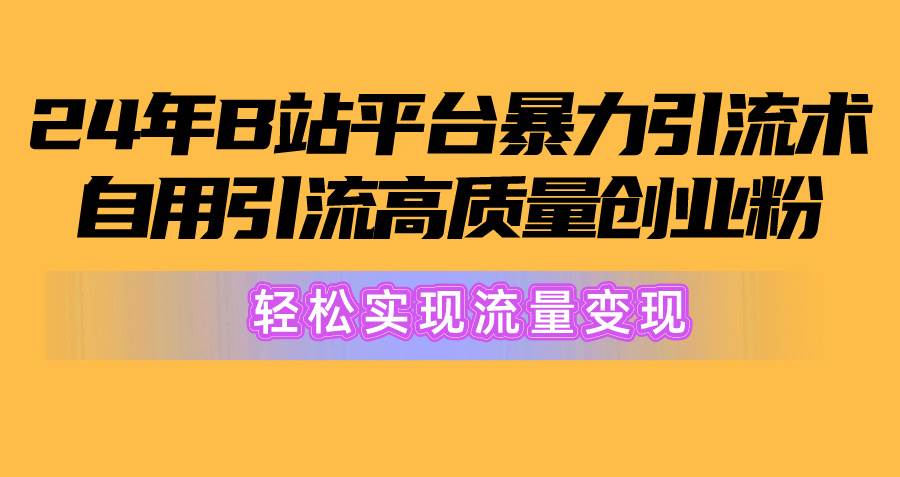 2024年B站平台暴力引流术，自用引流高质量创业粉，轻松实现流量变现！-即时风口网