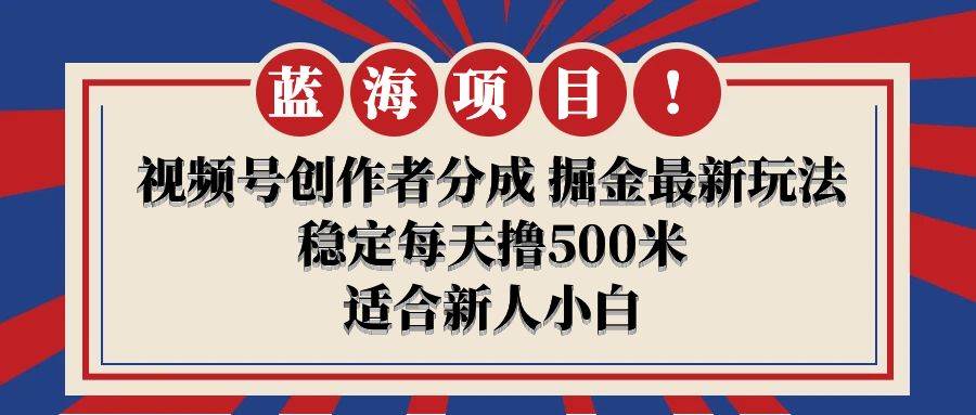 【蓝海项目】视频号创作者分成 掘金最新玩法 稳定每天撸500米 适合新人小白-即时风口网