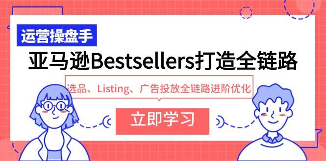 亚马逊Bestsellers打造全链路，选品、Listing、广告投放全链路进阶优化-即时风口网