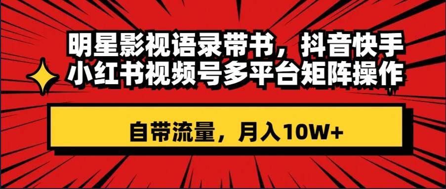 明星影视语录带书 抖音快手小红书视频号多平台矩阵操作，自带流量 月入10W+-即时风口网