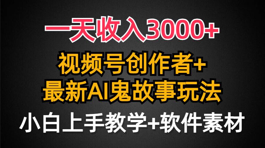 一天收入3000+，视频号创作者AI创作鬼故事玩法，条条爆流量，小白也能轻…-即时风口网